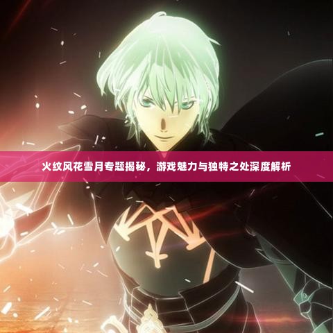 火纹风花雪月专题揭秘，游戏魅力与独特之处深度解析