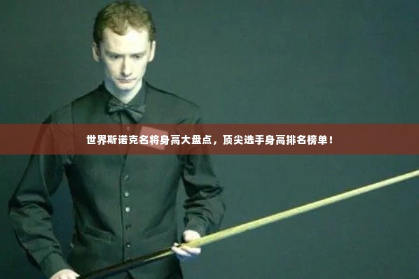 世界斯诺克名将身高大盘点,顶尖选手身高排名榜单!