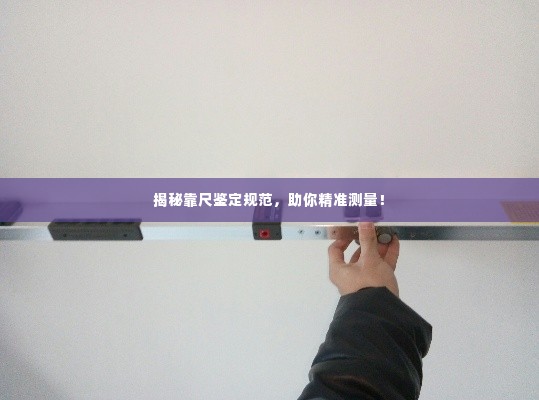 揭秘靠尺鉴定规范,助你精准测量!