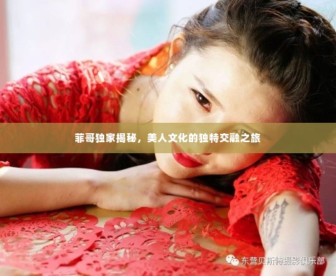 菲哥独家揭秘,美人文化的独特交融之旅