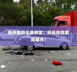 梅州惨烈车祸突发,现场惊险瞬间曝光!