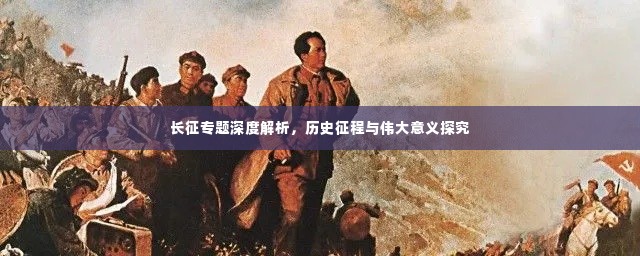 长征专题深度解析，历史征程与伟大意义探究