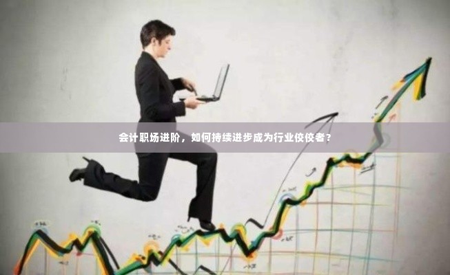 会计职场进阶,如何持续进步成为行业佼佼者?