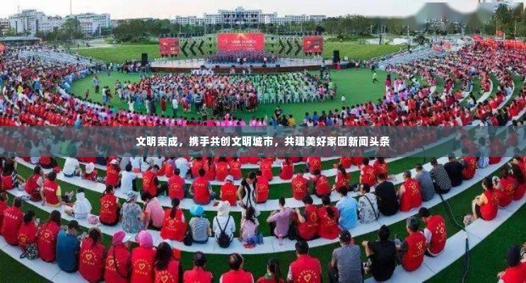 文明荣成,携手共创文明城市,共建美好家园新闻头条