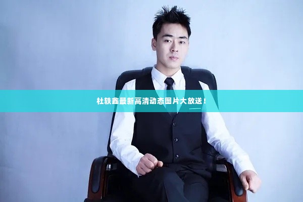 杜轶鑫最新高清动态图片大放送！