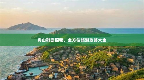 舟山群岛探秘,全方位旅游攻略大全