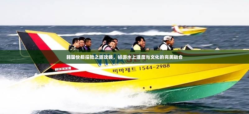 韩国快艇探险之旅攻略,畅游水上速度与文化的完美融合