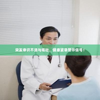 突发意识不清与呕吐，健康紧急警示信号！