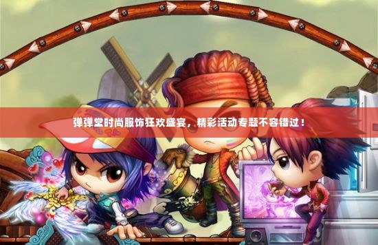 弹弹堂时尚服饰狂欢盛宴,精彩活动专题不容错过!