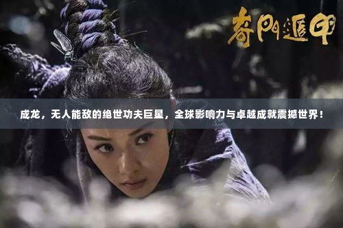 成龙,无人能敌的绝世功夫巨星,全球影响力与卓越成就震撼世界!