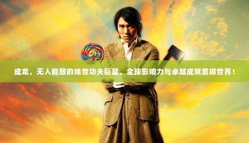 成龙,无人能敌的绝世功夫巨星,全球影响力与卓越成就震撼世界!