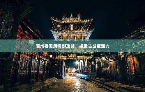 潮州夜间风情游攻略,探索古城夜魅力