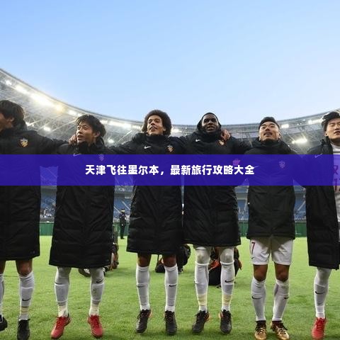 天津飞往墨尔本,最新旅行攻略大全