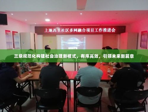 三级规范化构建社会治理新模式,有序高效,引领未来新篇章