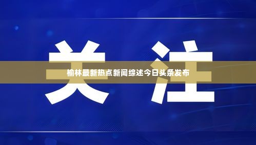榆林最新热点新闻综述今日头条发布