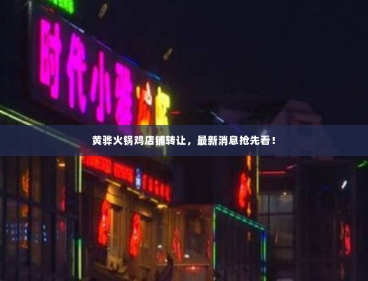 黄骅火锅鸡店铺转让,最新消息抢先看!