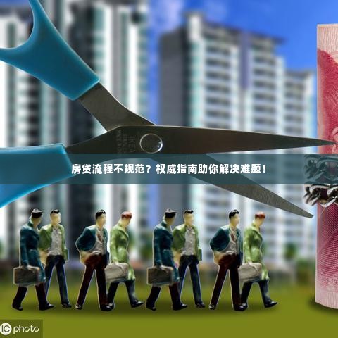 房贷流程不规范?权威指南助你解决难题!
