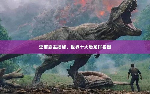 史前霸主揭秘,世界十大恐龙排名图