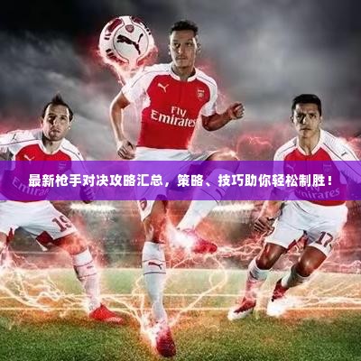 最新枪手对决攻略汇总，策略、技巧助你轻松制胜！