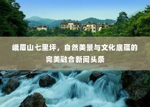 峨眉山七里坪，自然美景与文化底蕴的完美融合新闻头条