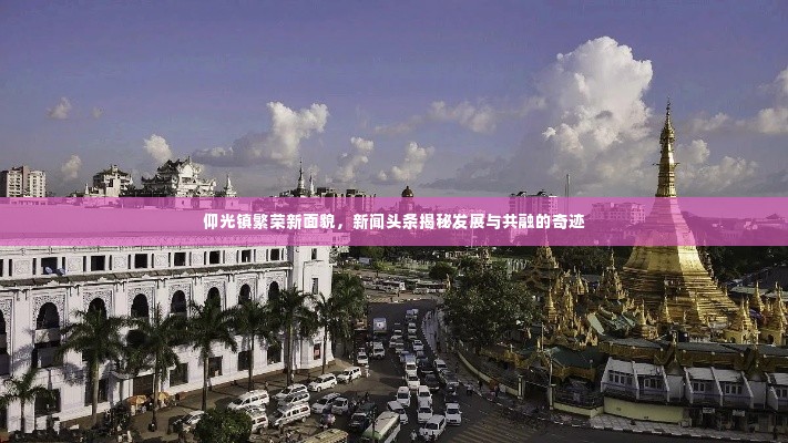 仰光镇繁荣新面貌,新闻头条揭秘发展与共融的奇迹