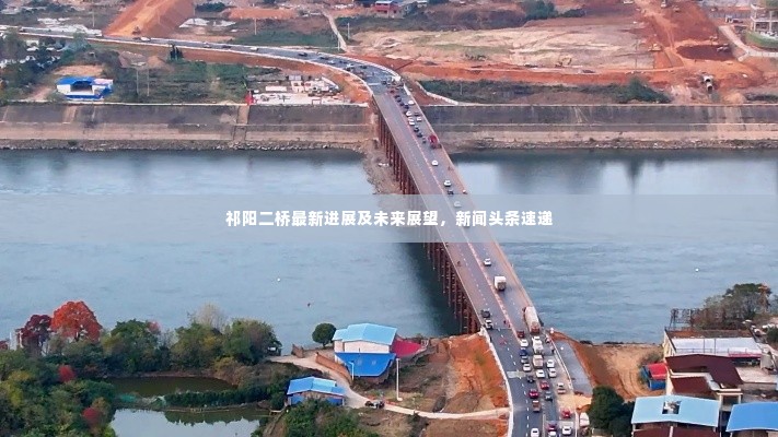 祁阳二桥最新进展及未来展望,新闻头条速递