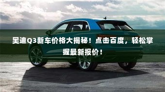 奥迪Q3新车价格大揭秘!点击百度,轻松掌握最新报价!