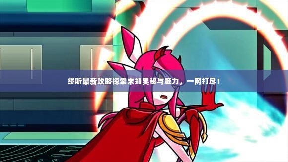 缪斯最新攻略探索未知奥秘与魅力,一网打尽!