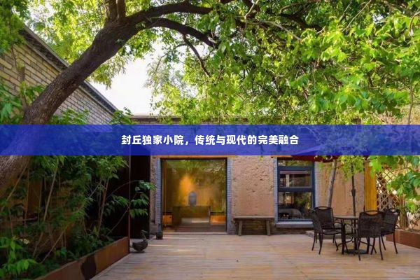 封丘独家小院,传统与现代的完美融合