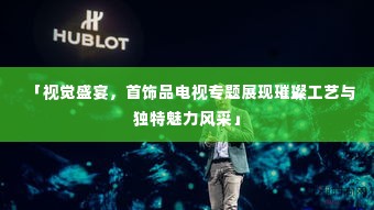 「视觉盛宴,首饰品电视专题展现璀璨工艺与独特魅力风采」