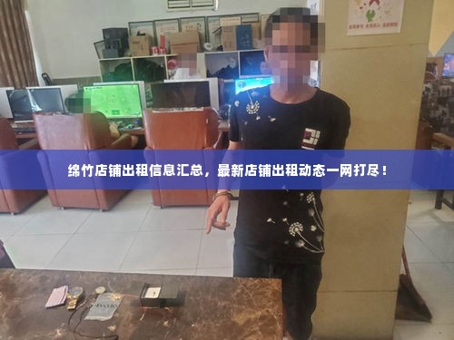 绵竹店铺出租信息汇总,最新店铺出租动态一网打尽!