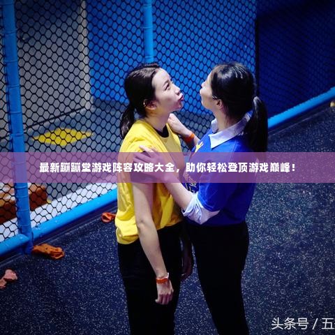 最新蹦蹦堂游戏阵容攻略大全，助你轻松登顶游戏巅峰！