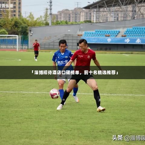 「淄博招待酒店口碑榜单，前十名精选推荐」