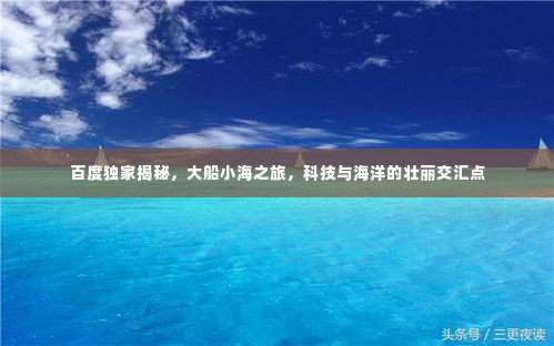 百度独家揭秘，大船小海之旅，科技与海洋的壮丽交汇点