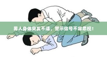 男人身体突发不适，警示信号不容忽视！