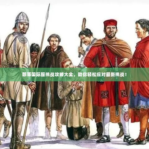 部落国际服挑战攻略大全,助你轻松应对最新挑战!