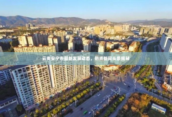 云南安宁市最新发展动态,热点新闻头条揭秘