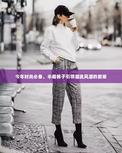 今年时尚必备，半截裤子引领潮流风潮的新宠