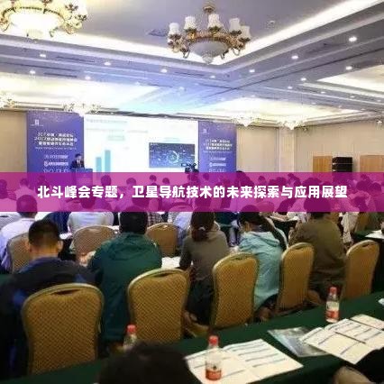 北斗峰会专题，卫星导航技术的未来探索与应用展望