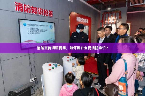 消防宣传调研揭秘，如何提升全民消防意识？