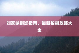 刘家峡摄影指南，最新拍摄攻略大全
