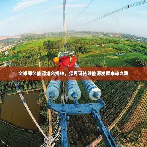 全球绿色能源排名揭晓，探寻可持续能源发展未来之路