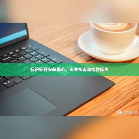 标识标杆安装规范,专业指南与操作标准