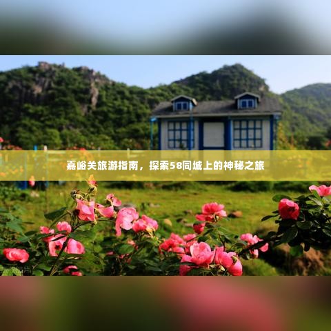 嘉峪关旅游指南,探索58同城上的神秘之旅
