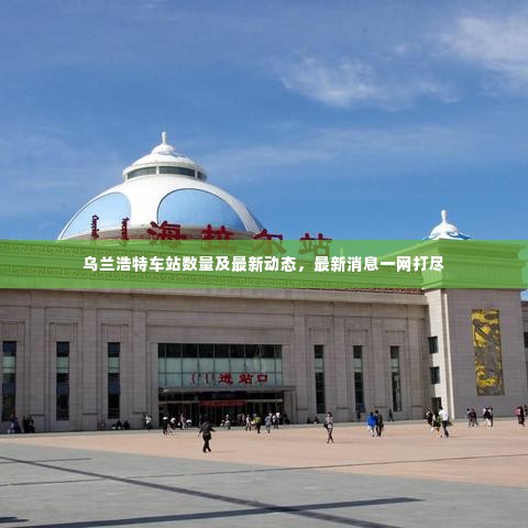 乌兰浩特车站数量及最新动态,最新消息一网打尽
