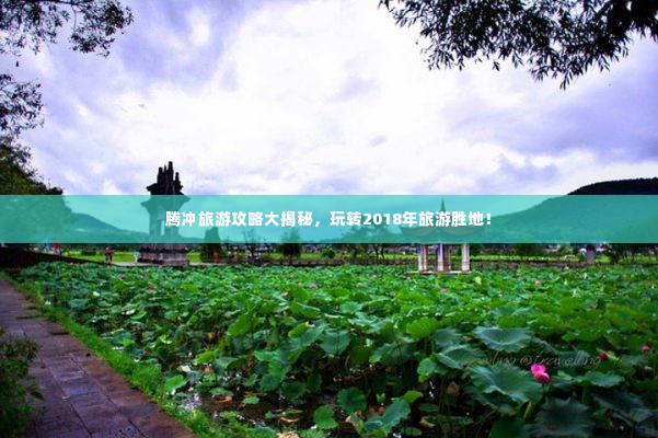 腾冲旅游攻略大揭秘，玩转2018年旅游胜地！