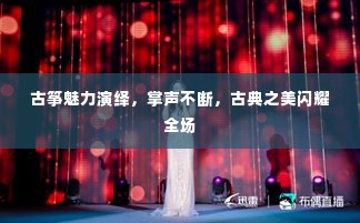 古筝魅力演绎,掌声不断,古典之美闪耀全场