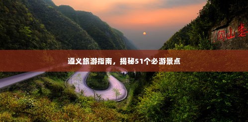 遵义旅游指南,揭秘51个必游景点