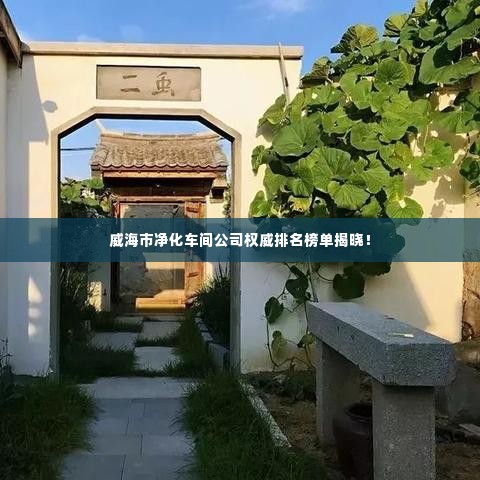 威海市净化车间公司权威排名榜单揭晓！