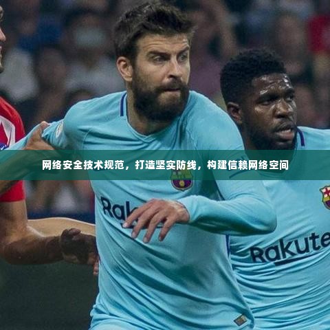 网络安全技术规范,打造坚实防线,构建信赖网络空间